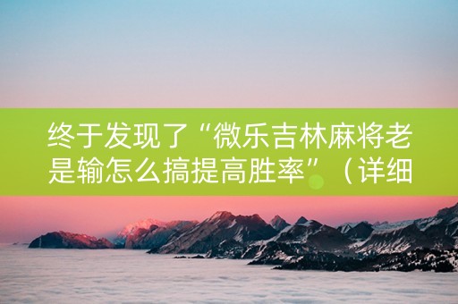 终于发现了“微乐吉林麻将老是输怎么搞提高胜率”（详细透视教程）-哔哩哔哩