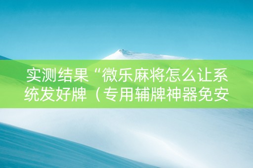 实测结果“微乐麻将怎么让系统发好牌（专用辅牌神器免安装）