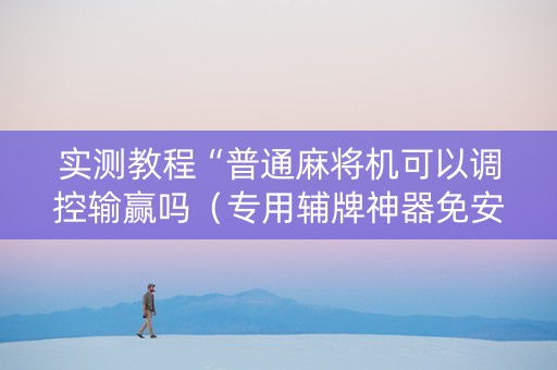实测教程“普通麻将机可以调控输赢吗（专用辅牌神器免安装）