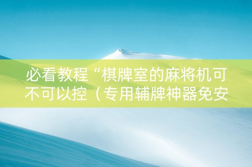 必看教程“棋牌室的麻将机可不可以控（专用辅牌神器免安装）