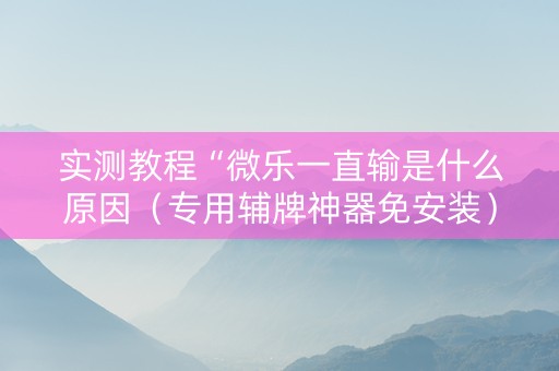 实测教程“微乐一直输是什么原因（专用辅牌神器免安装）