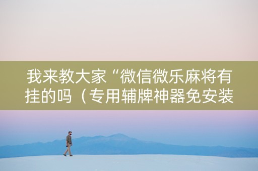 我来教大家“微信微乐麻将有挂的吗（专用辅牌神器免安装）