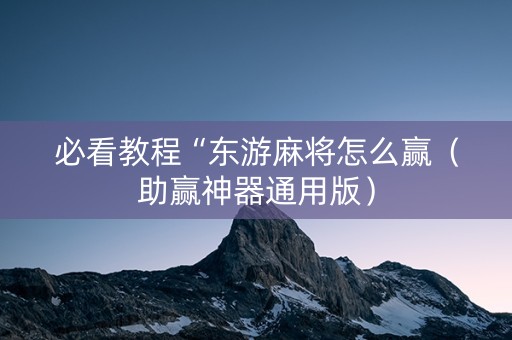 必看教程“东游麻将怎么赢（助赢神器通用版）