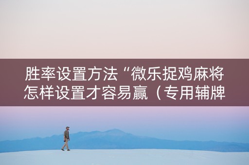 胜率设置方法“微乐捉鸡麻将怎样设置才容易赢（专用辅牌神器免安装）