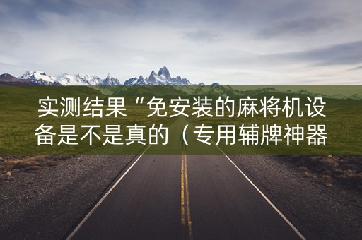 实测结果“免安装的麻将机设备是不是真的（专用辅牌神器免安装）