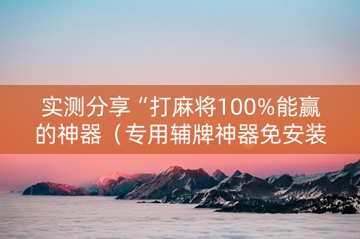 实测分享“打麻将100%能赢的神器（专用辅牌神器免安装）