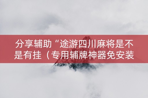 分享辅助“途游四川麻将是不是有挂（专用辅牌神器免安装）