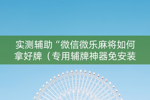 实测辅助“微信微乐麻将如何拿好牌（专用辅牌神器免安装）