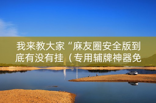 我来教大家“麻友圈安全版到底有没有挂（专用辅牌神器免安装）