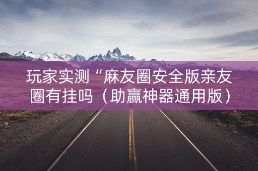 玩家实测“麻友圈安全版亲友圈有挂吗（助赢神器通用版）