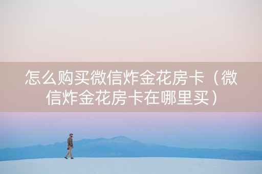 怎么购买微信炸金花房卡（微信炸金花房卡在哪里买）