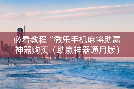 必看教程“微乐手机麻将助赢神器购买（助赢神器通用版）