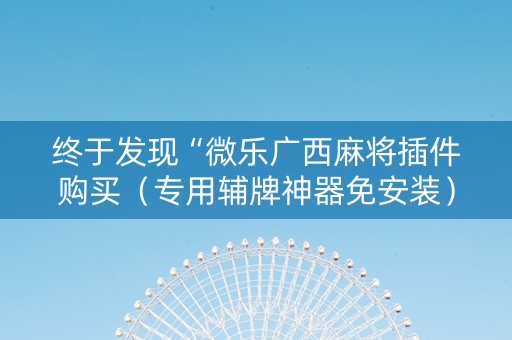 终于发现“微乐广西麻将插件购买（专用辅牌神器免安装）