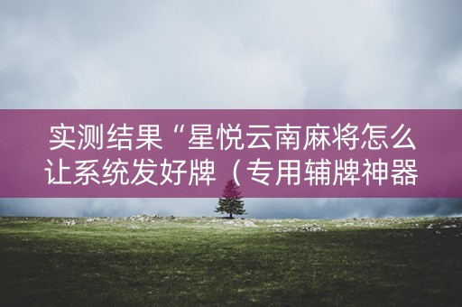 实测结果“星悦云南麻将怎么让系统发好牌（专用辅牌神器免安装）