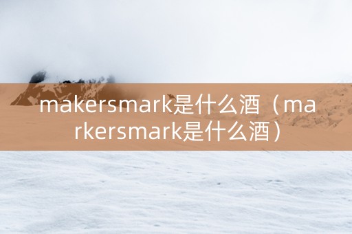 makersmark是什么酒（markersmark是什么酒）