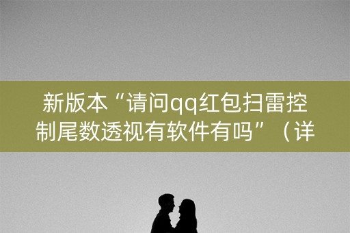 新版本“请问qq红包扫雷控制尾数透视有软件有吗”（详细透视教程）-哔哩哔哩