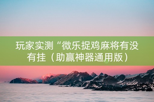 玩家实测“微乐捉鸡麻将有没有挂（助赢神器通用版）