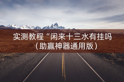 实测教程“闲来十三水有挂吗（助赢神器通用版）