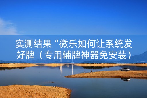 实测结果“微乐如何让系统发好牌（专用辅牌神器免安装）