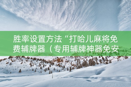 胜率设置方法“打哈儿麻将免费辅牌器（专用辅牌神器免安装）