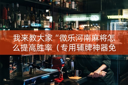 我来教大家“微乐河南麻将怎么提高胜率（专用辅牌神器免安装）