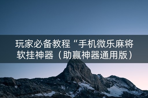 玩家必备教程“手机微乐麻将软挂神器（助赢神器通用版）