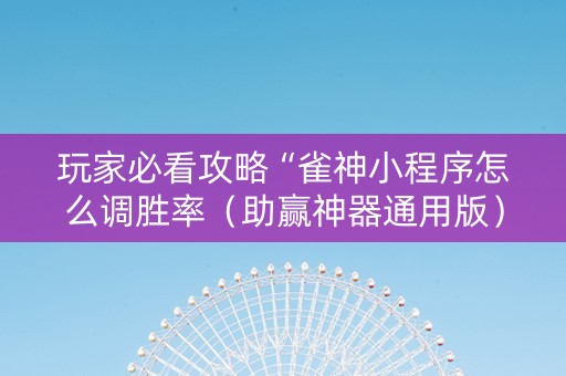 玩家必看攻略“雀神小程序怎么调胜率（助赢神器通用版）