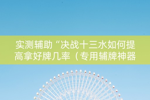 实测辅助“决战十三水如何提高拿好牌几率（专用辅牌神器免安装）