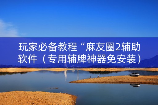 玩家必备教程“麻友圈2辅助软件（专用辅牌神器免安装）