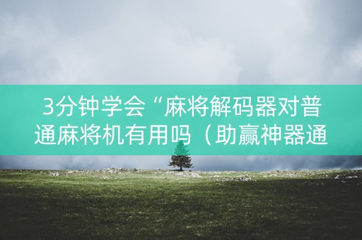 3分钟学会“麻将解码器对普通麻将机有用吗（助赢神器通用版）