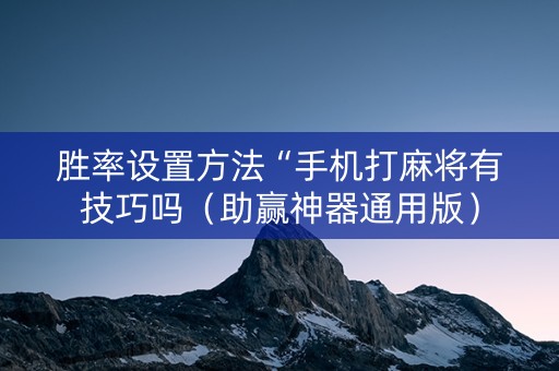 胜率设置方法“手机打麻将有技巧吗（助赢神器通用版）