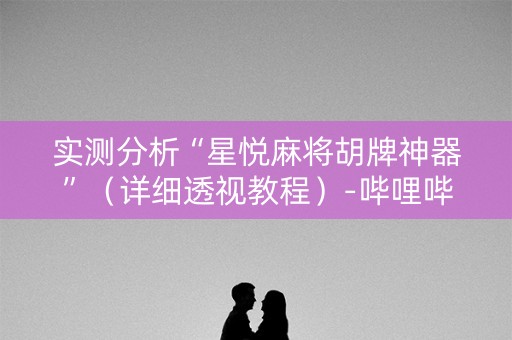 实测分析“星悦麻将胡牌神器”（详细透视教程）-哔哩哔哩