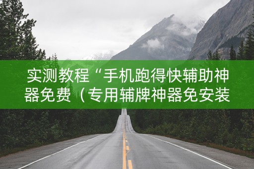 实测教程“手机跑得快辅助神器免费（专用辅牌神器免安装）