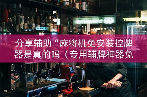 分享辅助“麻将机免安装控牌器是真的吗（专用辅牌神器免安装）