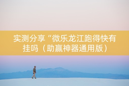 实测分享“微乐龙江跑得快有挂吗（助赢神器通用版）