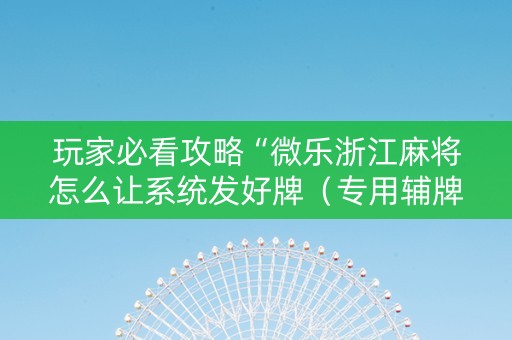 玩家必看攻略“微乐浙江麻将怎么让系统发好牌（专用辅牌神器免安装）