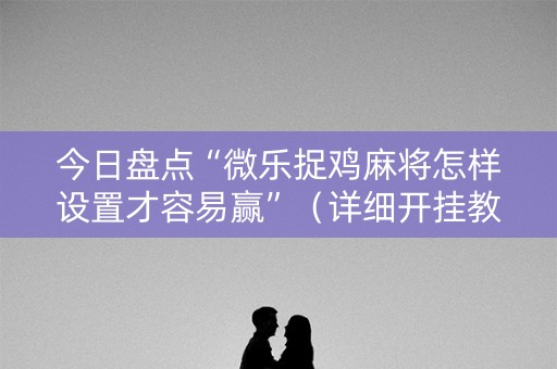 今日盘点“微乐捉鸡麻将怎样设置才容易赢”（详细开挂教程）-哔哩哔哩