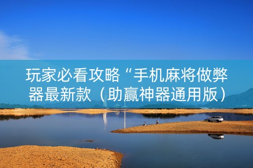 玩家必看攻略“手机麻将做弊器最新款（助赢神器通用版）