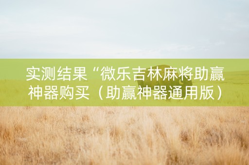实测结果“微乐吉林麻将助赢神器购买（助赢神器通用版）