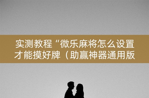实测教程“微乐麻将怎么设置才能摸好牌（助赢神器通用版）