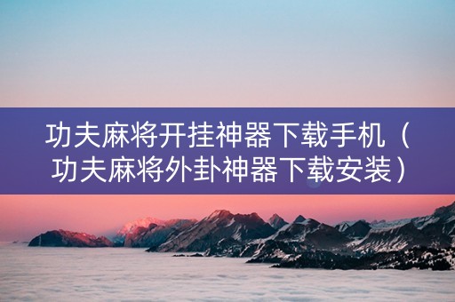 功夫麻将开挂神器下载手机（功夫麻将外卦神器下载安装）