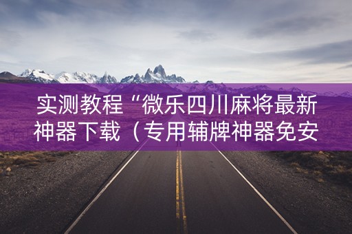 实测教程“微乐四川麻将最新神器下载（专用辅牌神器免安装）
