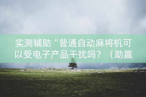 实测辅助“普通自动麻将机可以受电子产品干扰吗？（助赢神器通用版）