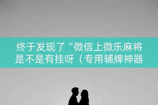 终于发现了“微信上微乐麻将是不是有挂呀（专用辅牌神器免安装）
