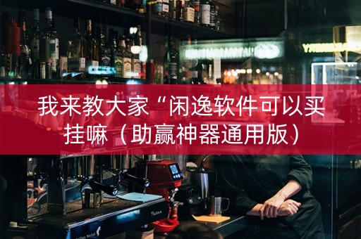 我来教大家“闲逸软件可以买挂嘛（助赢神器通用版）