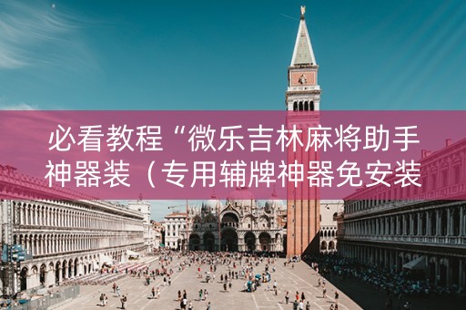 必看教程“微乐吉林麻将助手神器装（专用辅牌神器免安装）