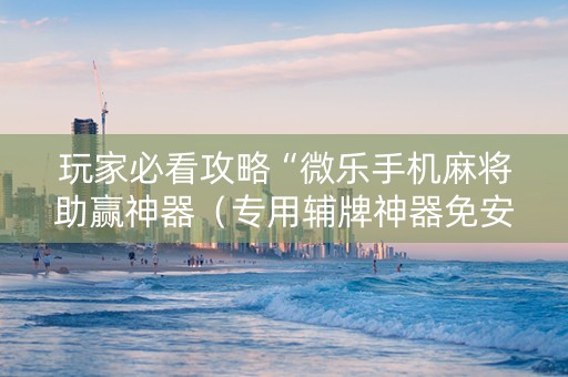 玩家必看攻略“微乐手机麻将助赢神器（专用辅牌神器免安装）
