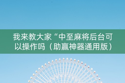我来教大家“中至麻将后台可以操作吗（助赢神器通用版）