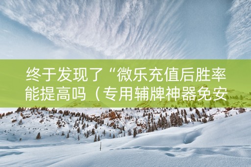 终于发现了“微乐充值后胜率能提高吗（专用辅牌神器免安装）