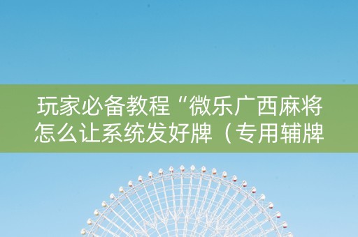 玩家必备教程“微乐广西麻将怎么让系统发好牌（专用辅牌神器免安装）